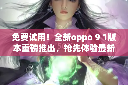 免费试用！全新oppo 9 1版本重磅推出，抢先体验最新功能(1)