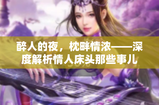 醉人的夜，枕畔情浓——深度解析情人床头那些事儿