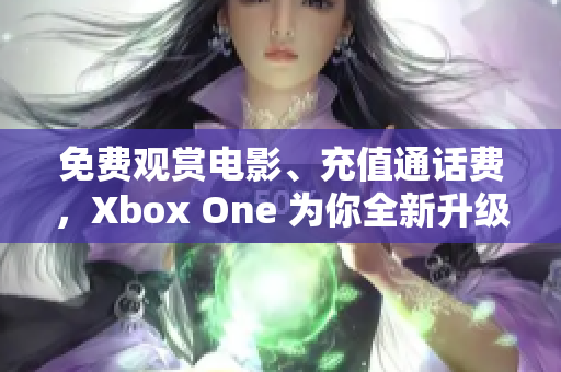 免费观赏电影、充值通话费，Xbox One 为你全新升级