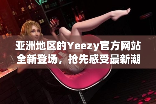 亚洲地区的Yeezy官方网站全新登场，抢先感受最新潮流款式