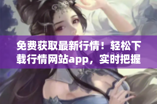 免费获取最新行情！轻松下载行情网站app，实时把握投资机会(1)