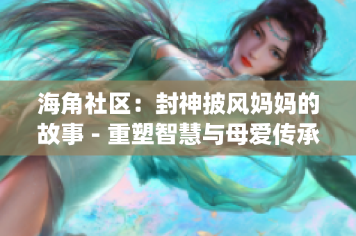 海角社区：封神披风妈妈的故事 - 重塑智慧与母爱传承(1)