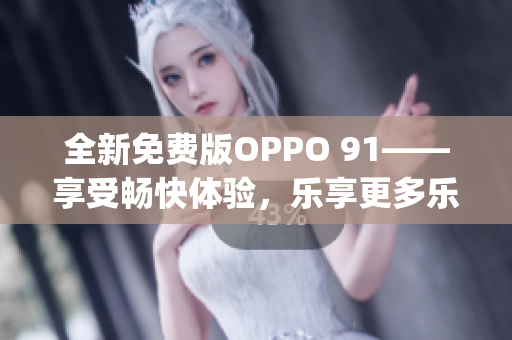 全新免费版OPPO 91——享受畅快体验，乐享更多乐趣(1)