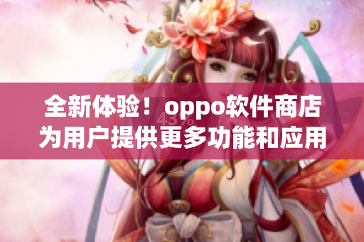 全新体验！oppo软件商店为用户提供更多功能和应用