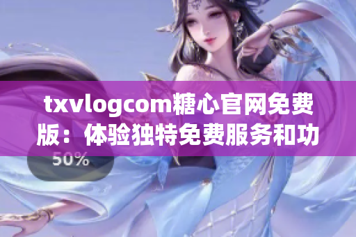 txvlogcom糖心官网免费版：体验独特免费服务和功能的最佳选择(1)