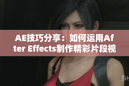 AE技巧分享：如何运用After Effects制作精彩片段视频