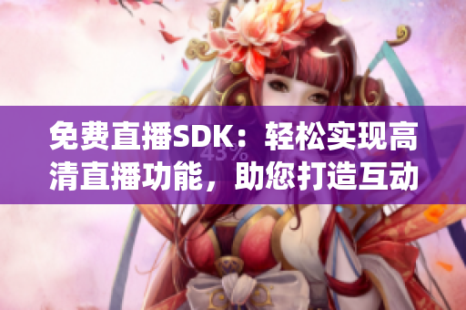 免费直播SDK：轻松实现高清直播功能，助您打造互动直播平台(1)