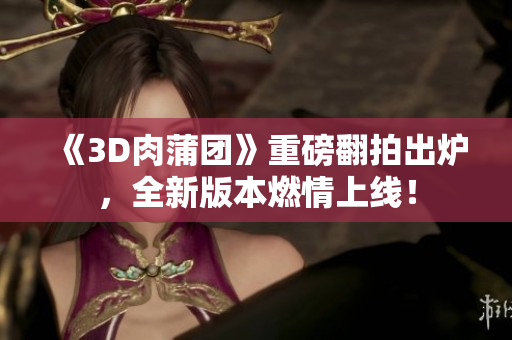 《3D肉蒲团》重磅翻拍出炉，全新版本燃情上线！