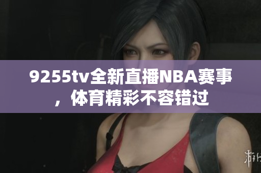 9255tv全新直播NBA赛事，体育精彩不容错过