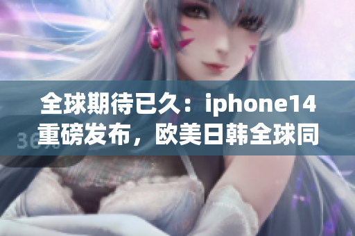 全球期待已久：iphone14重磅发布，欧美日韩全球同步上市！