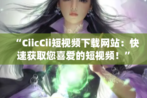 “CiicCii短视频下载网站：快速获取您喜爱的短视频！”(1)