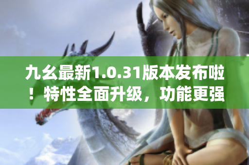 九幺最新1.0.31版本发布啦！特性全面升级，功能更强大(1)