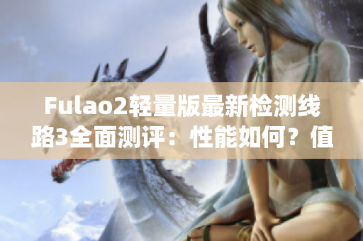 Fulao2轻量版最新检测线路3全面测评：性能如何？值得购买吗？(1)