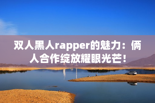 双人黑人rapper的魅力：俩人合作绽放耀眼光芒！