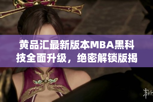 黄品汇最新版本MBA黑科技全面升级，绝密解锁版揭秘(1)