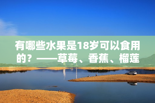 有哪些水果是18岁可以食用的？——草莓、香蕉、榴莲、丝瓜是其中之一