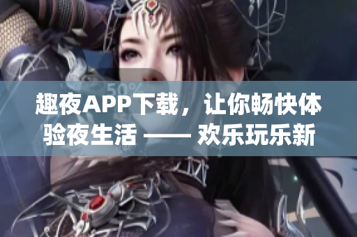 趣夜APP下载，让你畅快体验夜生活 —— 欢乐玩乐新选择(1)