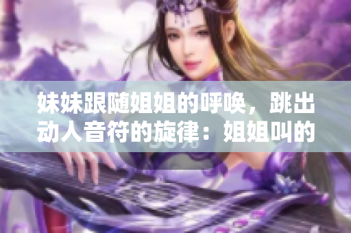 妹妹跟随姐姐的呼唤，跳出动人音符的旋律：姐姐叫的旋律引导的音乐。