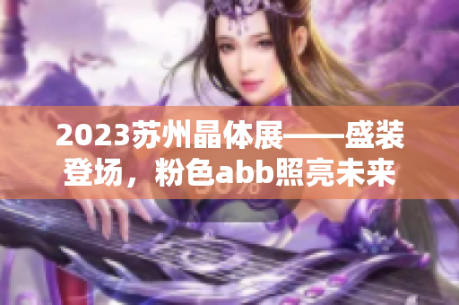 2023苏州晶体展——盛装登场，粉色abb照亮未来