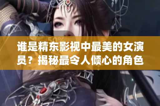 谁是精东影视中最美的女演员？揭秘最令人倾心的角色扮演者(1)