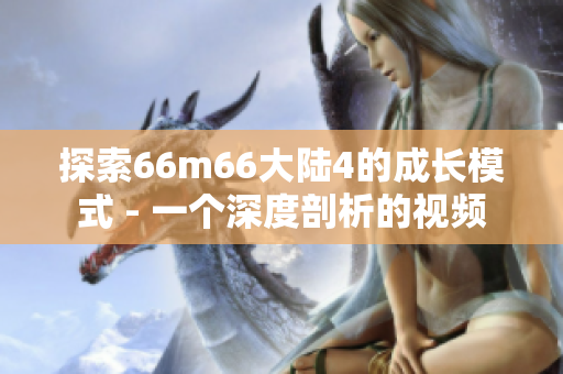 探索66m66大陆4的成长模式 - 一个深度剖析的视频