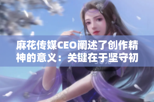 麻花传媒CEO阐述了创作精神的意义：关键在于坚守初心