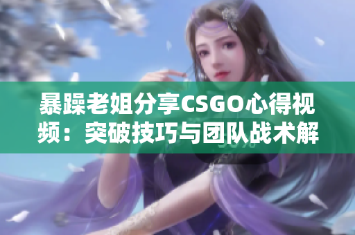 暴躁老姐分享CSGO心得视频：突破技巧与团队战术解析