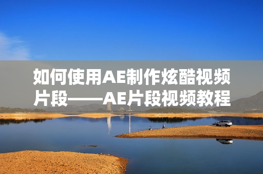 如何使用AE制作炫酷视频片段——AE片段视频教程