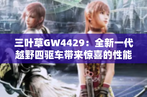 三叶草GW4429：全新一代越野四驱车带来惊喜的性能和多功能特性