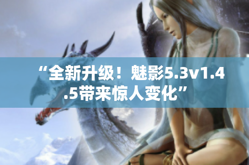 “全新升级！魅影5.3v1.4.5带来惊人变化”