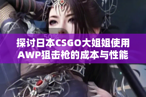 探讨日本CSGO大姐姐使用AWP狙击枪的成本与性能