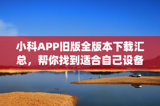 小科APP旧版全版本下载汇总，帮你找到适合自己设备的版本(1)