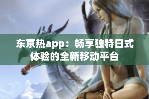 东京热app：畅享独特日式体验的全新移动平台