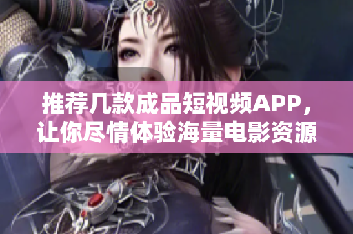 推荐几款成品短视频APP，让你尽情体验海量电影资源下载