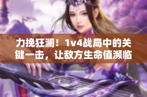 力挽狂澜！1v4战局中的关键一击，让敌方生命值濒临崩溃