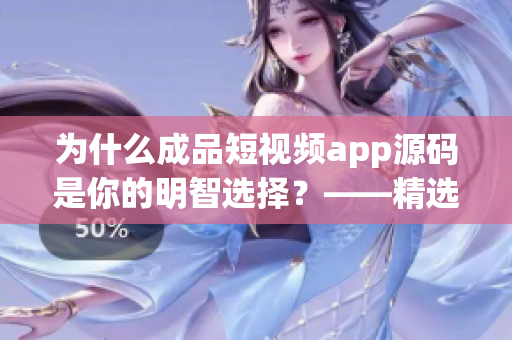 为什么成品短视频app源码是你的明智选择？——精选原因分析