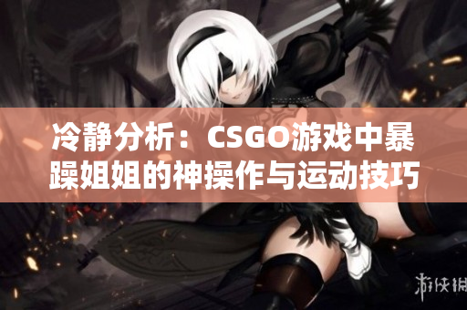 冷静分析：CSGO游戏中暴躁姐姐的神操作与运动技巧