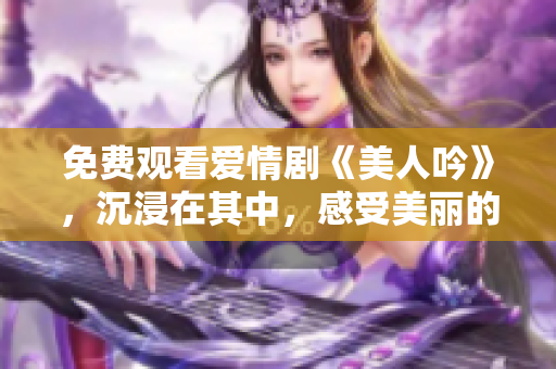 免费观看爱情剧《美人吟》，沉浸在其中，感受美丽的旋律