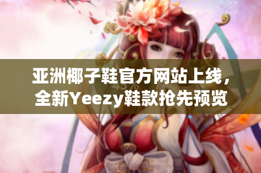 亚洲椰子鞋官方网站上线，全新Yeezy鞋款抢先预览