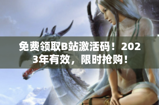 免费领取B站激活码！2023年有效，限时抢购！