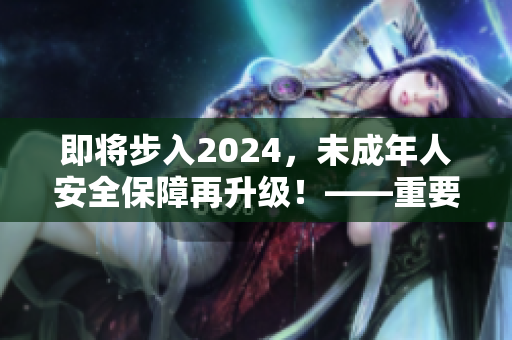 即将步入2024，未成年人安全保障再升级！——重要通知