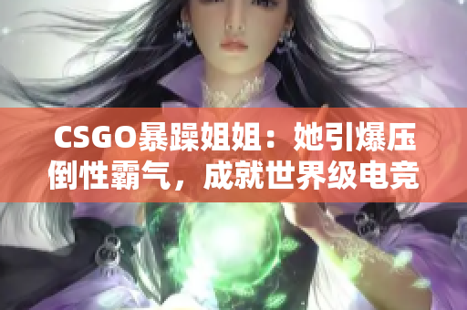 CSGO暴躁姐姐：她引爆压倒性霸气，成就世界级电竞传奇！