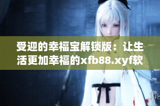 受迎的幸福宝解锁版：让生活更加幸福的xfb88.xyf软件