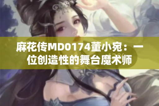 麻花传MD0174董小宛：一位创造性的舞台魔术师