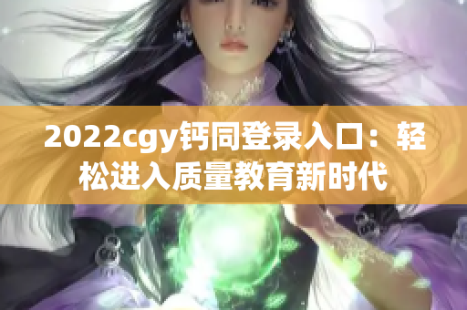 2022cgy钙同登录入口：轻松进入质量教育新时代