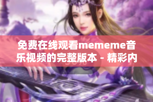 免费在线观看mememe音乐视频的完整版本 - 精彩内容尽在眼前