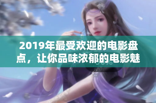 2019年最受欢迎的电影盘点，让你品味浓郁的电影魅力！