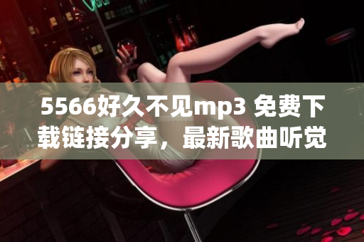 5566好久不见mp3 免费下载链接分享，最新歌曲听觉享受(1)