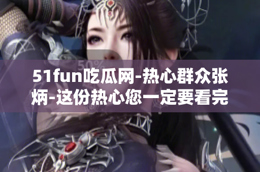 51fun吃瓜网-热心群众张炳-这份热心您一定要看完!