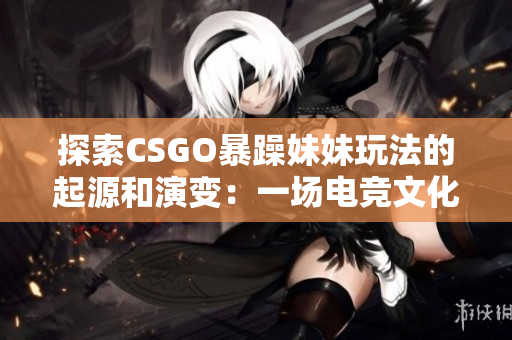 探索CSGO暴躁妹妹玩法的起源和演变：一场电竞文化的革命